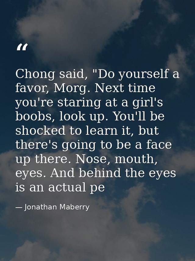 Chong said, "Do yourself a favor, Morg. Next time you're staring at a girl's boobs, look up. You'll be shocked to learn  — Jonathan Maberry