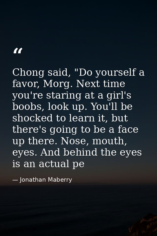 Chong said, "Do yourself a favor, Morg. Next time you're staring at a girl's boobs, look up. You'll be shocked to learn  — Jonathan Maberry