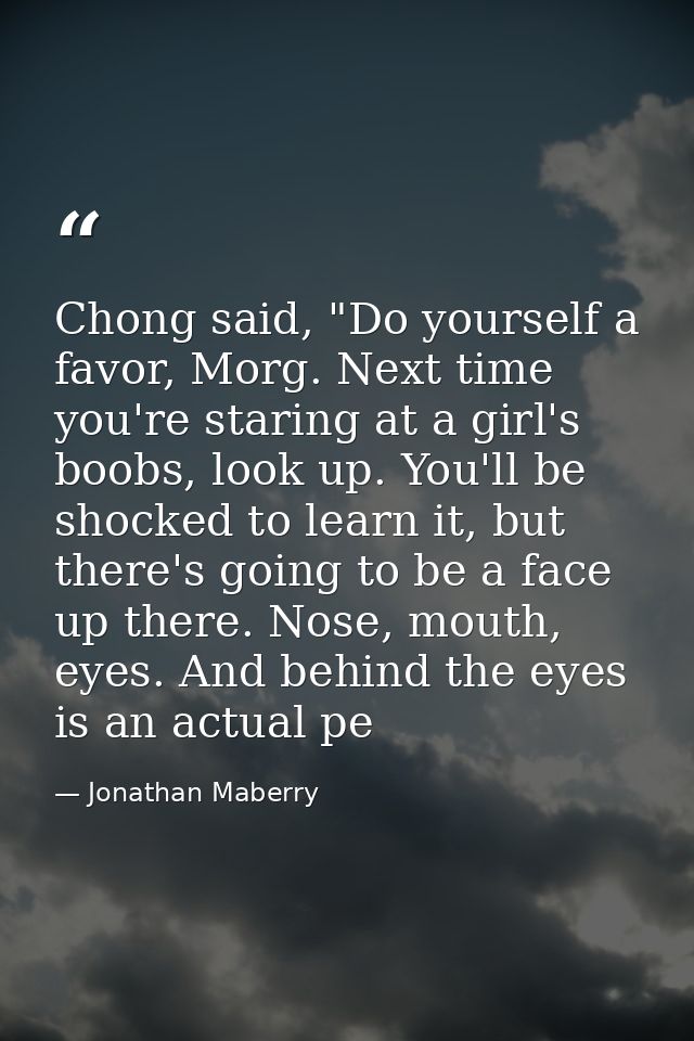 Chong said, "Do yourself a favor, Morg. Next time you're staring at a girl's boobs, look up. You'll be shocked to learn  — Jonathan Maberry