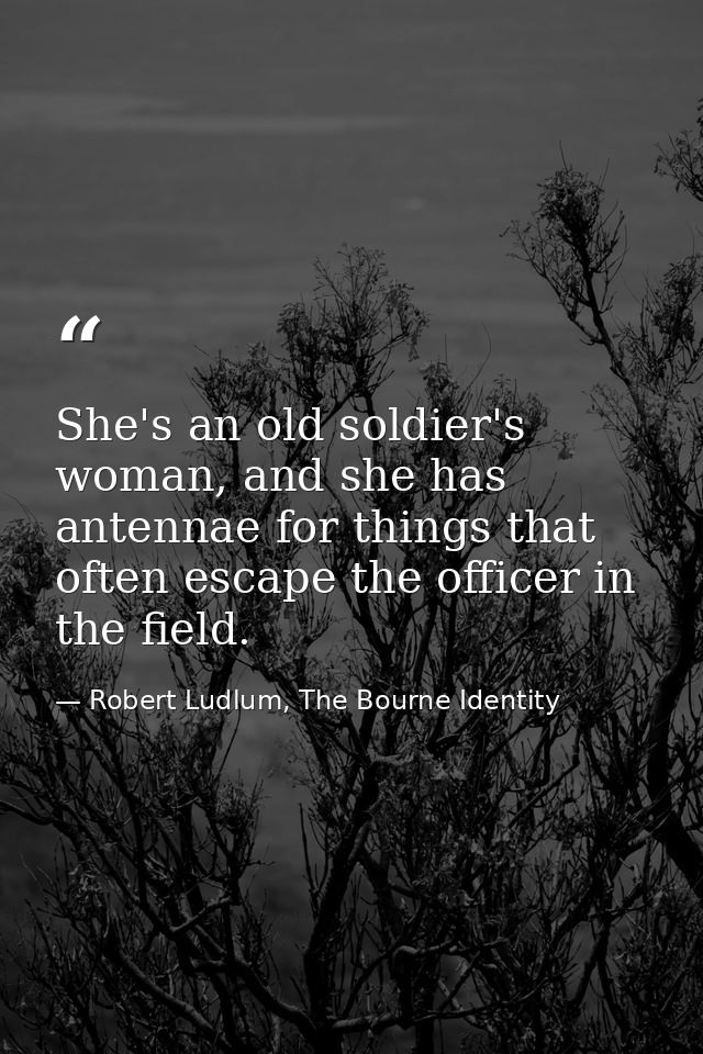 She's an old soldier's woman, and she has antennae for things that often escape the officer in the field. — Robert Ludlum, The Bourne Identity