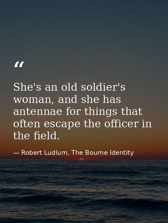 She's an old soldier's woman, and she has antennae for things that often escape the officer in the field. — Robert Ludlum, The Bourne Identity