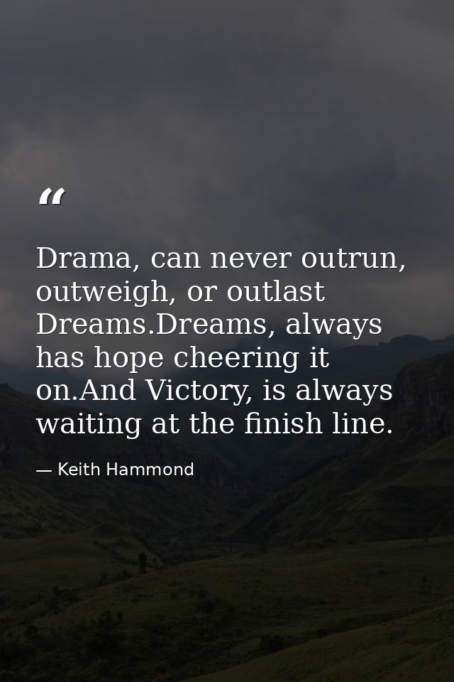 Drama, can never outrun, outweigh, or outlast Dreams.Dreams, always has hope cheering it on.And Victory, is always waiti — Keith Hammond