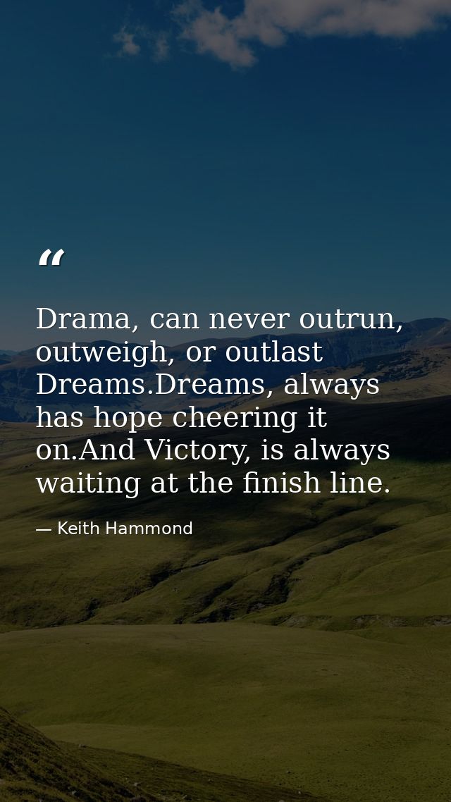 Drama, can never outrun, outweigh, or outlast Dreams.Dreams, always has hope cheering it on.And Victory, is always waiti — Keith Hammond