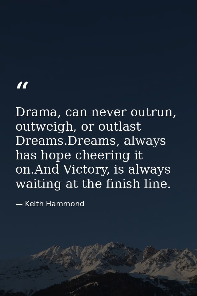 Drama, can never outrun, outweigh, or outlast Dreams.Dreams, always has hope cheering it on.And Victory, is always waiti — Keith Hammond
