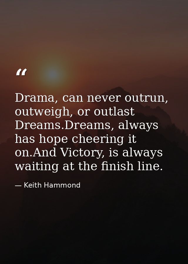 Drama, can never outrun, outweigh, or outlast Dreams.Dreams, always has hope cheering it on.And Victory, is always waiti — Keith Hammond