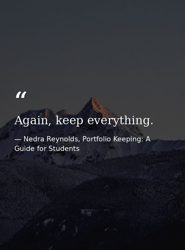 Again, keep everything. — Nedra Reynolds, Portfolio Keeping: A Guide for Students