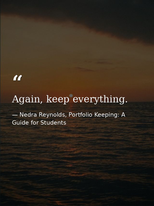 Again, keep everything. — Nedra Reynolds, Portfolio Keeping: A Guide for Students