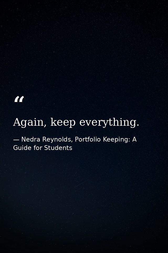 Again, keep everything. — Nedra Reynolds, Portfolio Keeping: A Guide for Students
