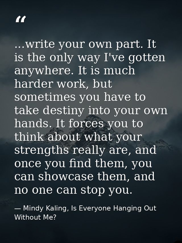 ...write your own part. It is the only way I've gotten anywhere. It is much harder work, but sometimes you have to take  — Mindy Kaling, Is Everyone Hanging Out Without Me?