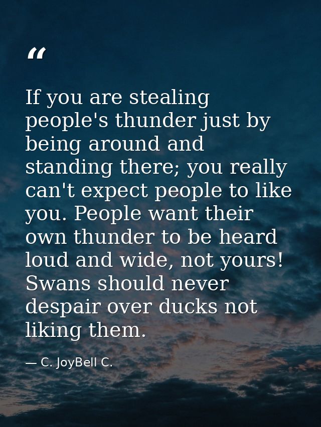 If you are stealing people's thunder just by being around and standing there; you really can't expect people to like you — C. JoyBell C.