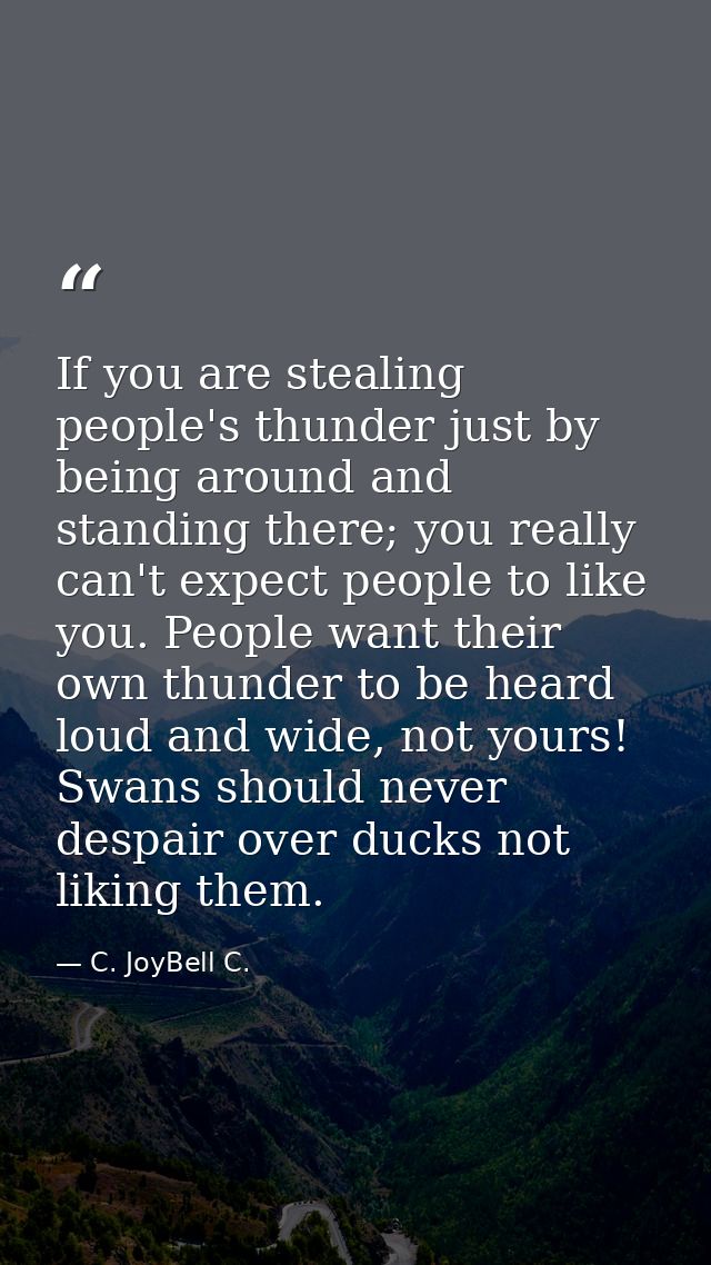 If you are stealing people's thunder just by being around and standing there; you really can't expect people to like you — C. JoyBell C.