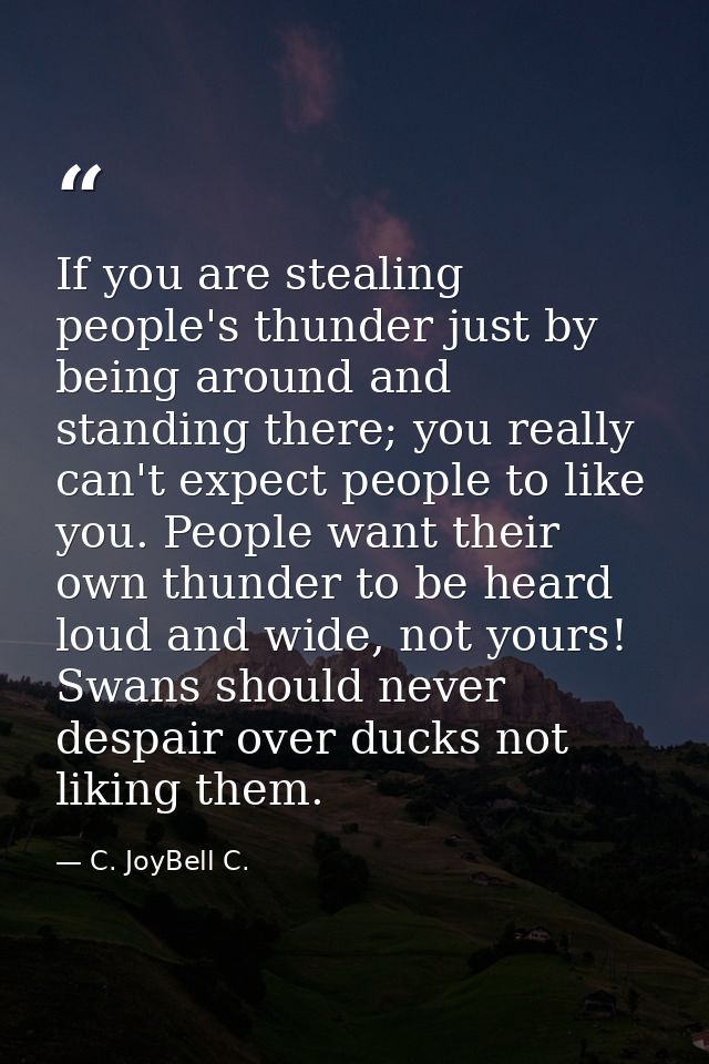 If you are stealing people's thunder just by being around and standing there; you really can't expect people to like you — C. JoyBell C.