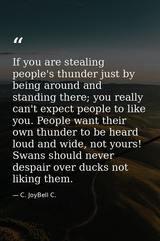 If you are stealing people's thunder just by being around and standing there; you really can't expect people to like you — C. JoyBell C.