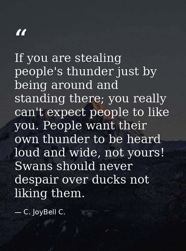 If you are stealing people's thunder just by being around and standing there; you really can't expect people to like you — C. JoyBell C.