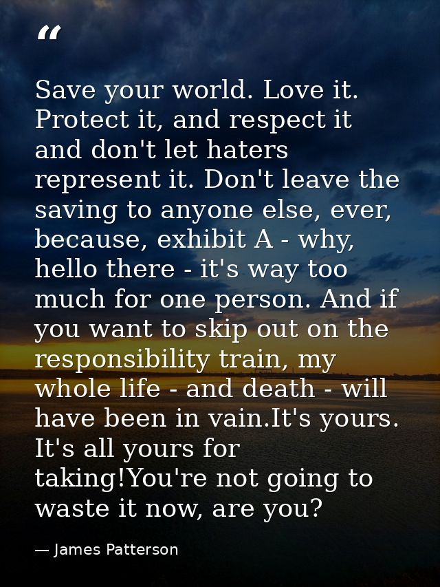 Save your world. Love it. Protect it, and respect it and don't let haters represent it. Don't leave the saving to anyone — James Patterson