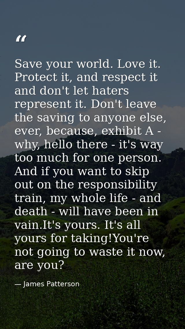 Save your world. Love it. Protect it, and respect it and don't let haters represent it. Don't leave the saving to anyone — James Patterson