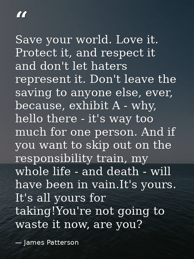 Save your world. Love it. Protect it, and respect it and don't let haters represent it. Don't leave the saving to anyone — James Patterson
