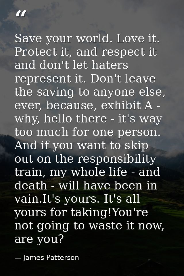 Save your world. Love it. Protect it, and respect it and don't let haters represent it. Don't leave the saving to anyone — James Patterson