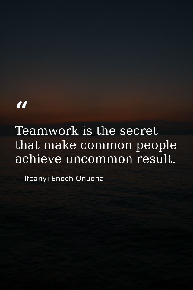 Teamwork is the secret that make common people achieve uncommon result. — Ifeanyi Enoch Onuoha
