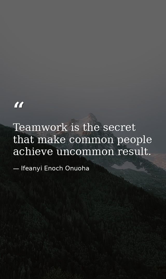 Teamwork is the secret that make common people achieve uncommon result. — Ifeanyi Enoch Onuoha