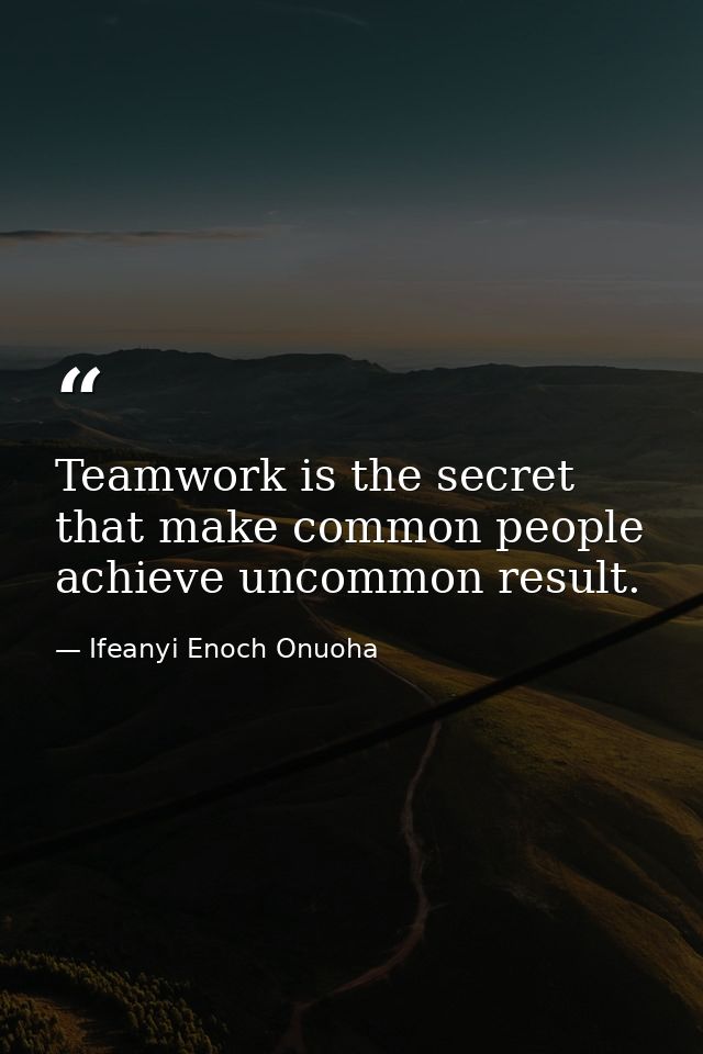 Teamwork is the secret that make common people achieve uncommon result. — Ifeanyi Enoch Onuoha