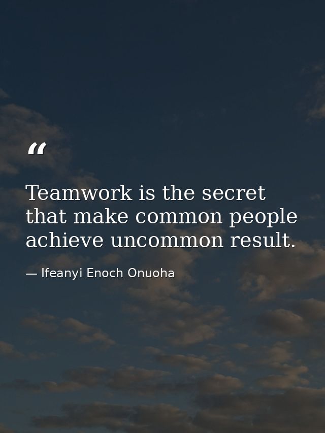 Teamwork is the secret that make common people achieve uncommon result. — Ifeanyi Enoch Onuoha