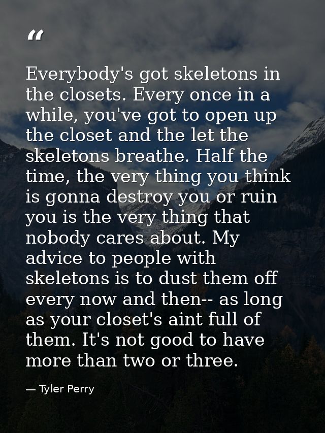 Everybody's got skeletons in the closets. Every once in a while, you've got to open up the closet and the let the skelet — Tyler Perry