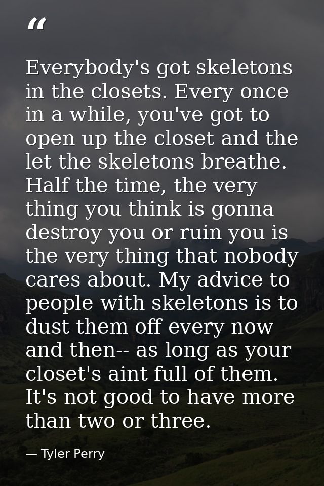 Everybody's got skeletons in the closets. Every once in a while, you've got to open up the closet and the let the skelet — Tyler Perry