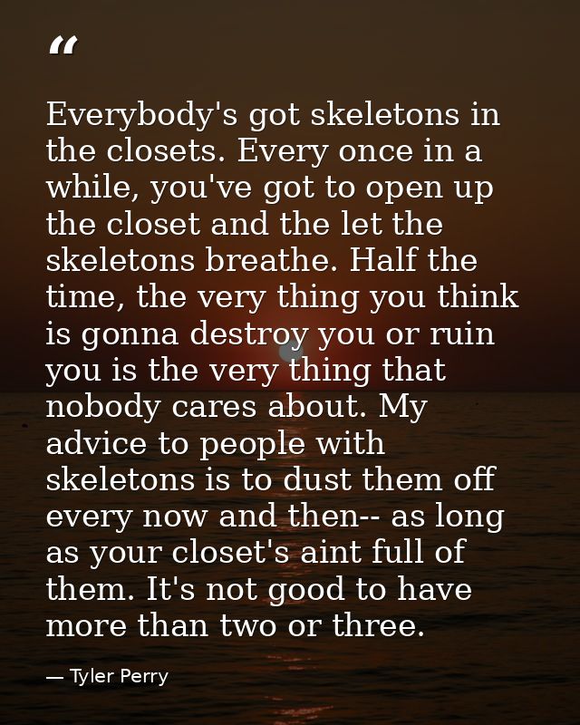 Everybody's got skeletons in the closets. Every once in a while, you've got to open up the closet and the let the skelet — Tyler Perry