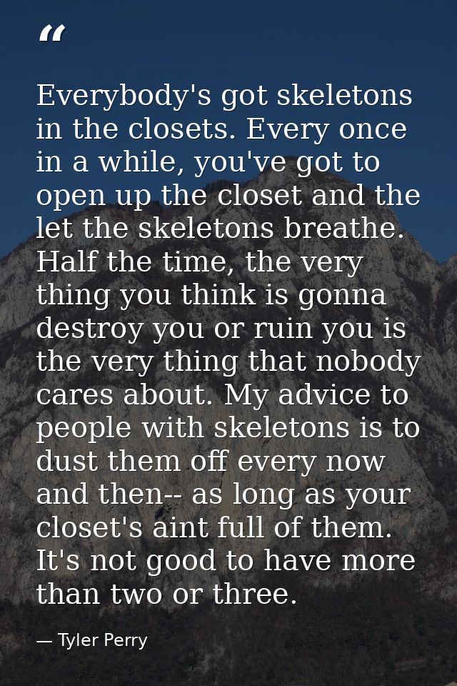 Everybody's got skeletons in the closets. Every once in a while, you've got to open up the closet and the let the skelet — Tyler Perry