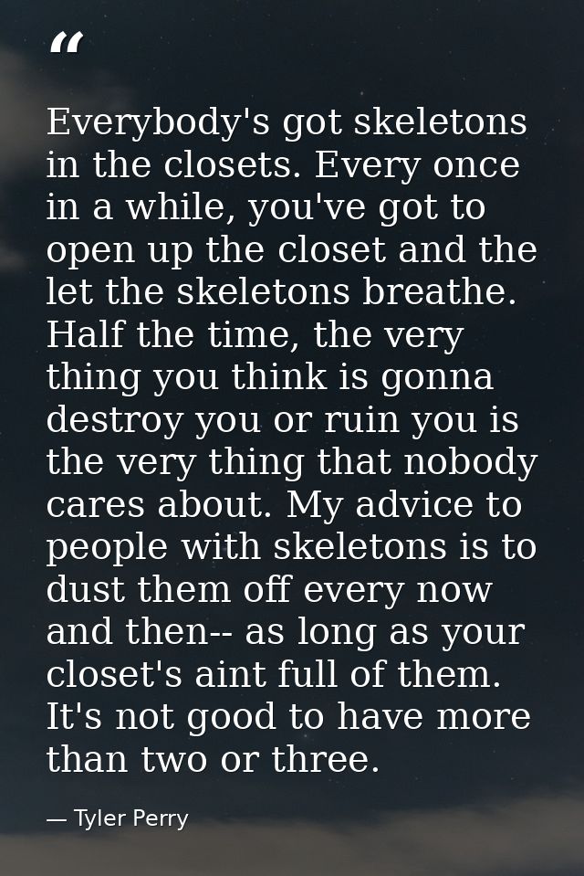 Everybody's got skeletons in the closets. Every once in a while, you've got to open up the closet and the let the skelet — Tyler Perry