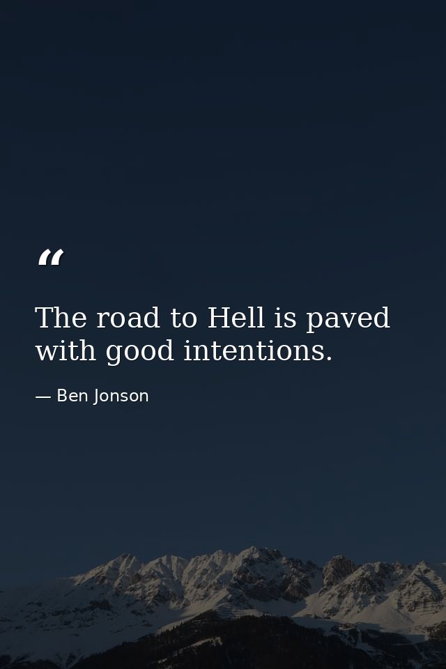 The road to Hell is paved with good intentions. — Ben Jonson