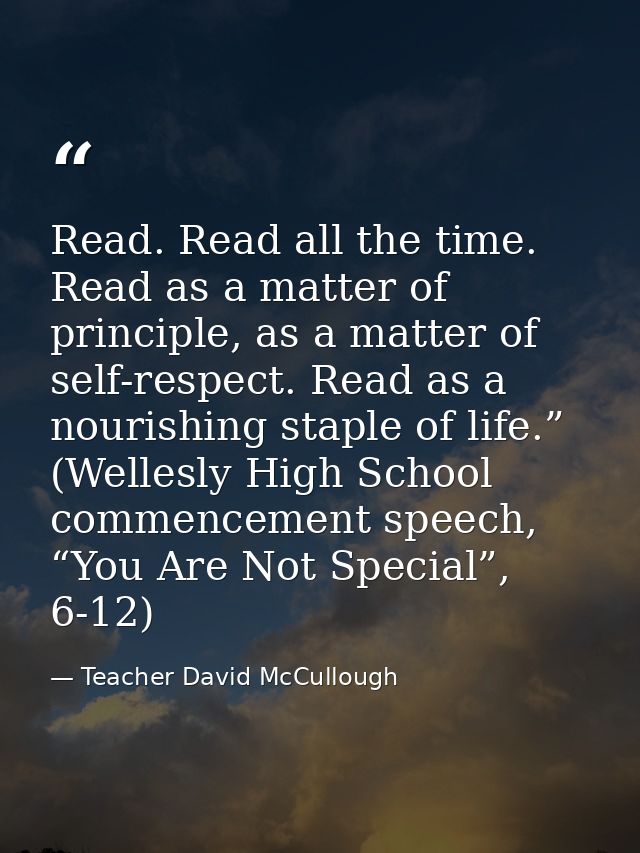 Read. Read all the time. Read as a matter of principle, as a matter of self-respect. Read as a nourishing staple of life — Teacher David McCullough