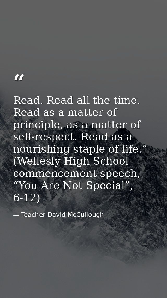 Read. Read all the time. Read as a matter of principle, as a matter of self-respect. Read as a nourishing staple of life — Teacher David McCullough