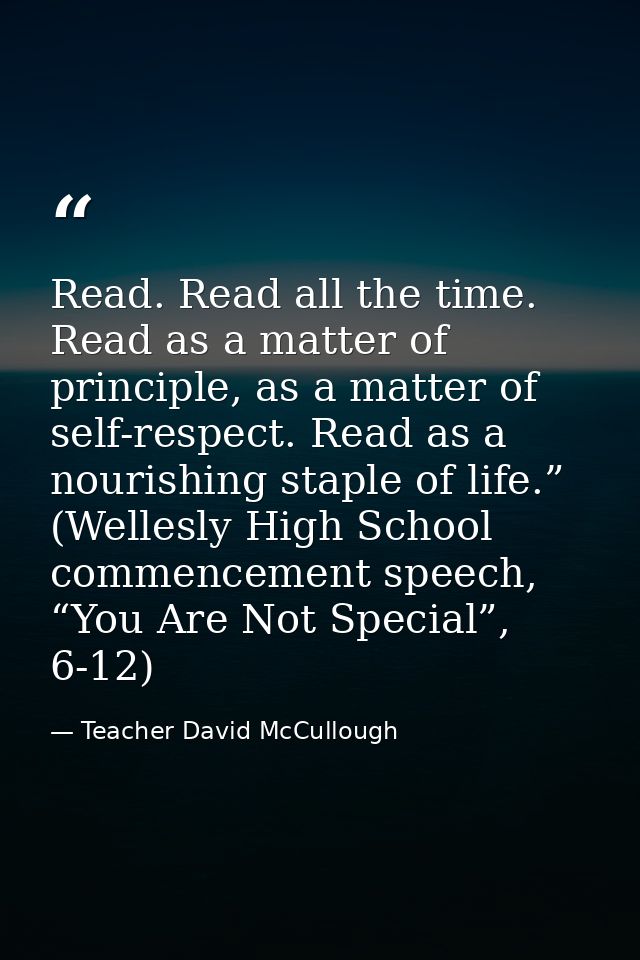 Read. Read all the time. Read as a matter of principle, as a matter of self-respect. Read as a nourishing staple of life — Teacher David McCullough