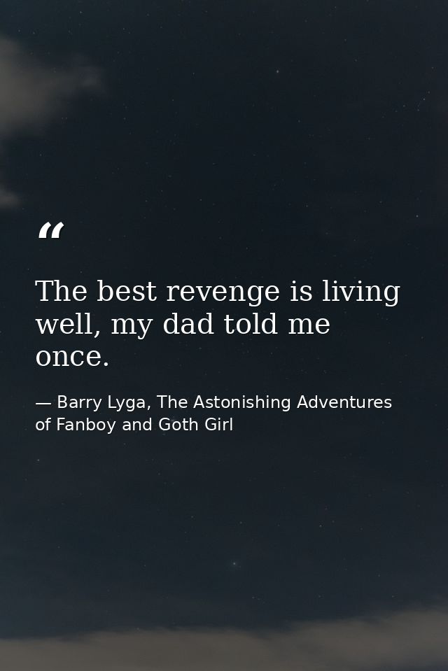 The best revenge is living well, my dad told me once. — Barry Lyga, The Astonishing Adventures of Fanboy and Goth Girl