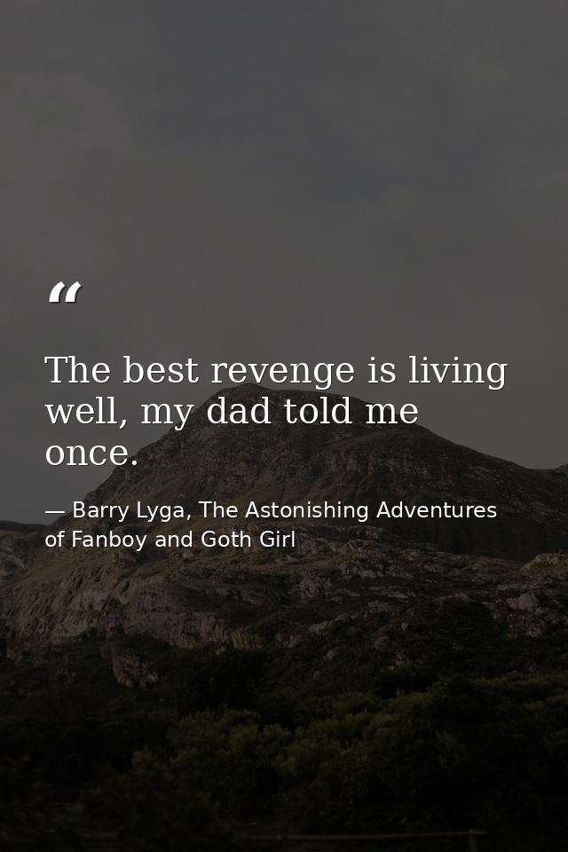 The best revenge is living well, my dad told me once. — Barry Lyga, The Astonishing Adventures of Fanboy and Goth Girl