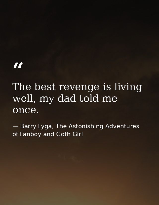 The best revenge is living well, my dad told me once. — Barry Lyga, The Astonishing Adventures of Fanboy and Goth Girl