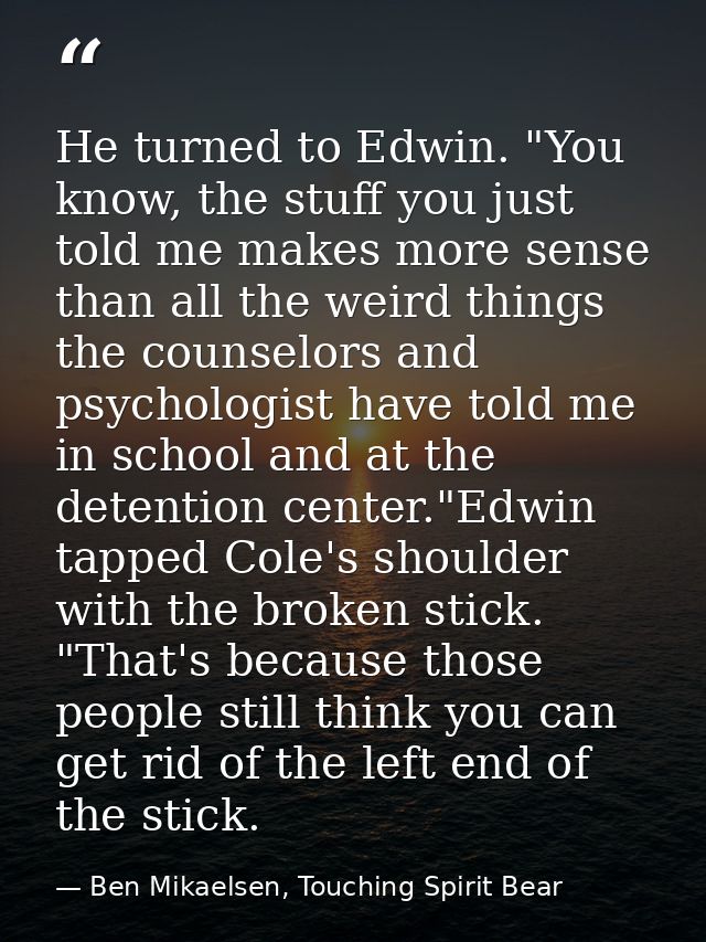He turned to Edwin. "You know, the stuff you just told me makes more sense than all the weird things the counselors and  — Ben Mikaelsen, Touching Spirit Bear