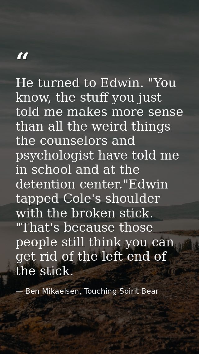 He turned to Edwin. "You know, the stuff you just told me makes more sense than all the weird things the counselors and  — Ben Mikaelsen, Touching Spirit Bear