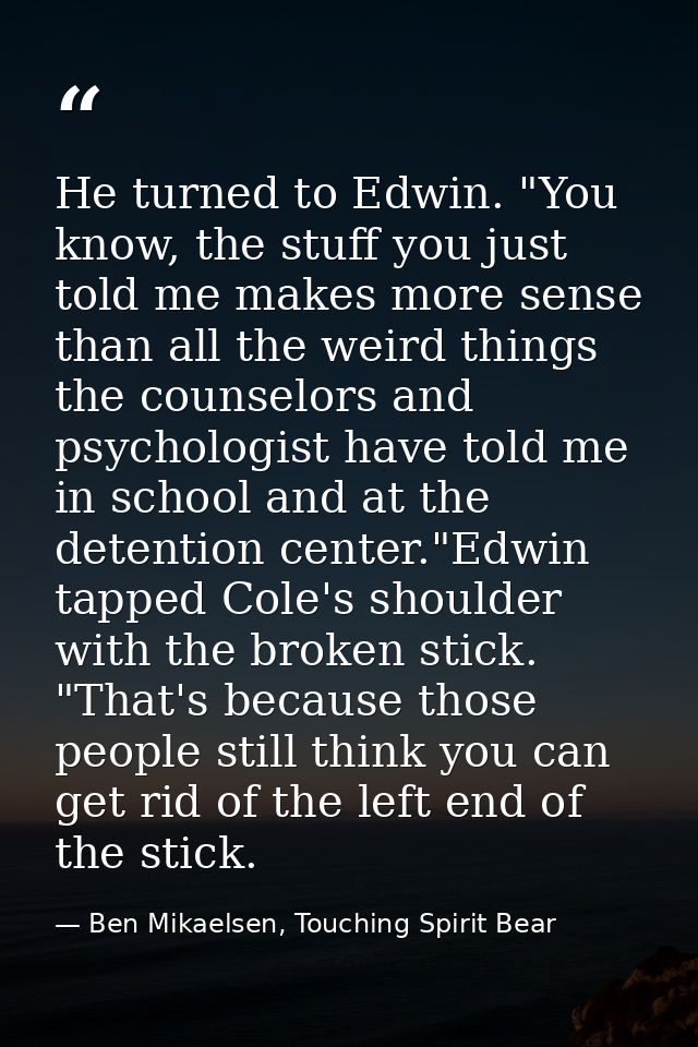He turned to Edwin. "You know, the stuff you just told me makes more sense than all the weird things the counselors and  — Ben Mikaelsen, Touching Spirit Bear
