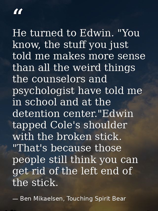 He turned to Edwin. "You know, the stuff you just told me makes more sense than all the weird things the counselors and  — Ben Mikaelsen, Touching Spirit Bear