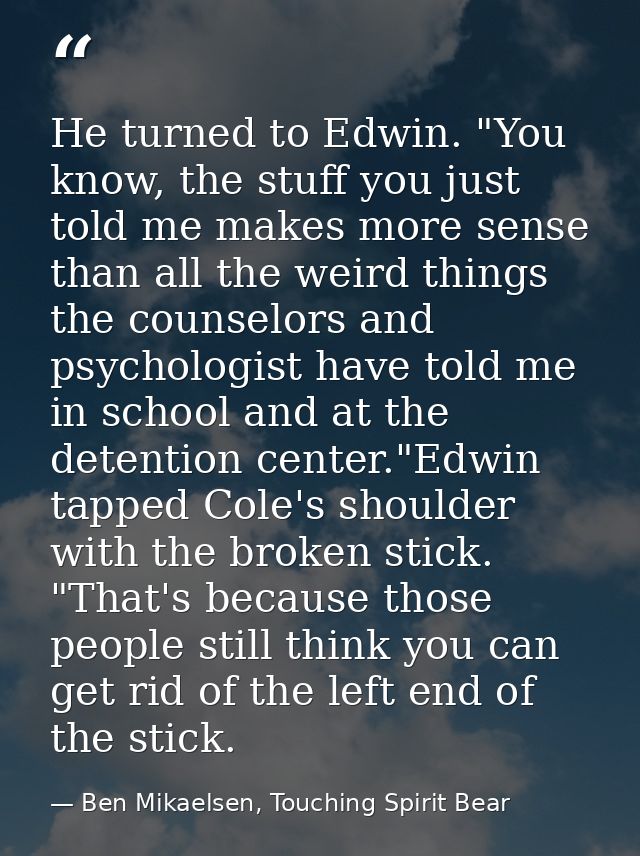 He turned to Edwin. "You know, the stuff you just told me makes more sense than all the weird things the counselors and  — Ben Mikaelsen, Touching Spirit Bear