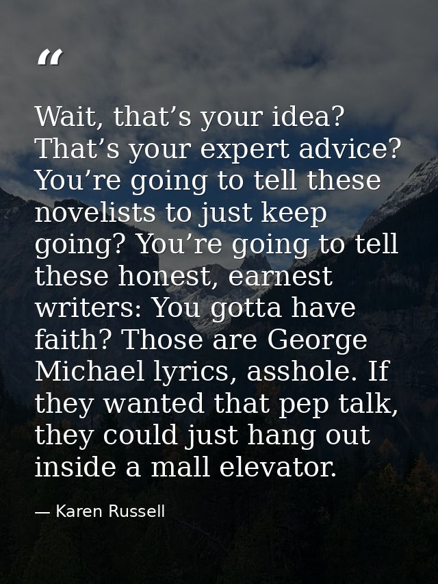Wait, that’s your idea? That’s your expert advice? You’re going to tell these novelists to just keep going? You’re going — Karen Russell