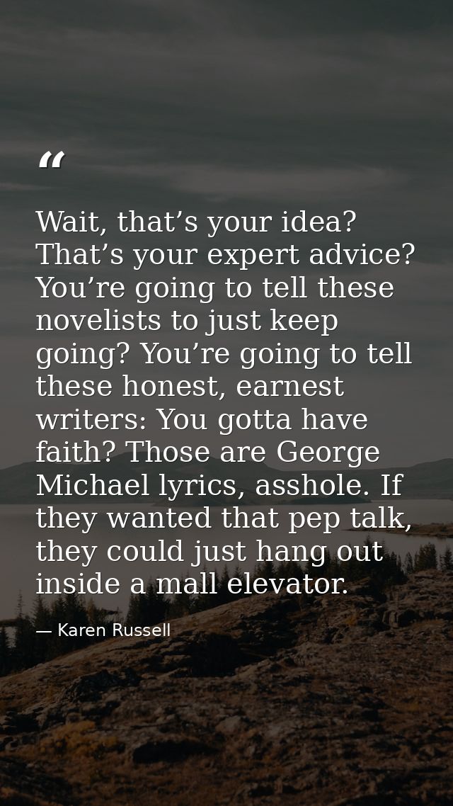 Wait, that’s your idea? That’s your expert advice? You’re going to tell these novelists to just keep going? You’re going — Karen Russell