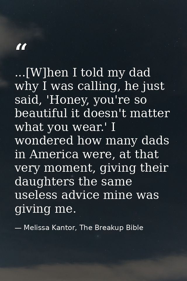 ...[W]hen I told my dad why I was calling, he just said, 'Honey, you're so beautiful it doesn't matter what you wear.' I — Melissa Kantor, The Breakup Bible