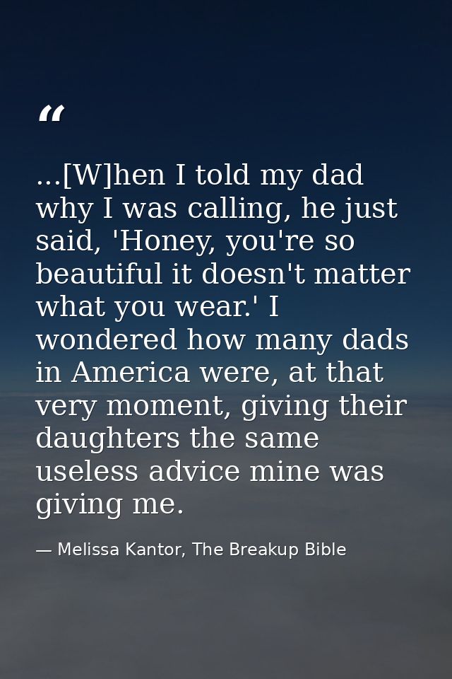 ...[W]hen I told my dad why I was calling, he just said, 'Honey, you're so beautiful it doesn't matter what you wear.' I — Melissa Kantor, The Breakup Bible
