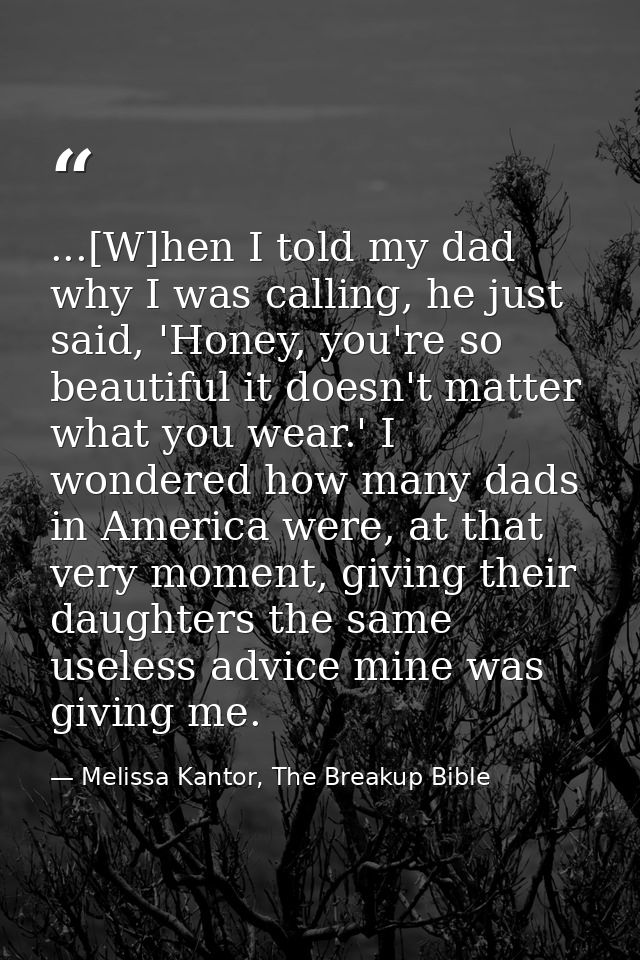 ...[W]hen I told my dad why I was calling, he just said, 'Honey, you're so beautiful it doesn't matter what you wear.' I — Melissa Kantor, The Breakup Bible