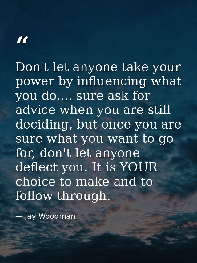 Don't let anyone take your power by influencing what you do.... sure ask for advice when you are still deciding, but onc — Jay Woodman