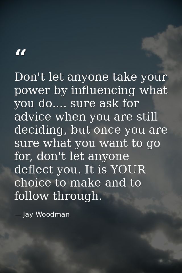 Don't let anyone take your power by influencing what you do.... sure ask for advice when you are still deciding, but onc — Jay Woodman